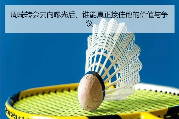 周琦转会去向曝光后，谁能真正接住他的价值与争议